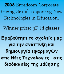 Πλαίσιο κειμένου: 2008 Broadcom Corporate Giving Grand supporting New Technologies in Education.Winner prize: 3D-id glassesΒραβεύτηκε το σχολείο μας για την ανάπτυξη και δημιουργία εφαρμογών στις Νέες Τεχνολογίες   στις διαδικασίες της μάθησης 
